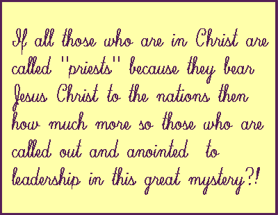 If all those who are in Christ are called "priests" because they bear Jesus Christ to the nations then how much more so those who are called out and anointed  to leadership in this great mystery?!